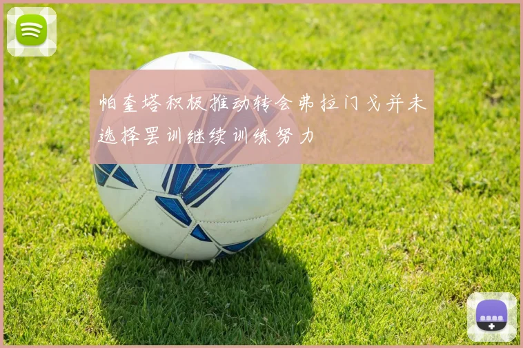 帕奎塔积极推动转会弗拉门戈并未选择罢训继续训练努力