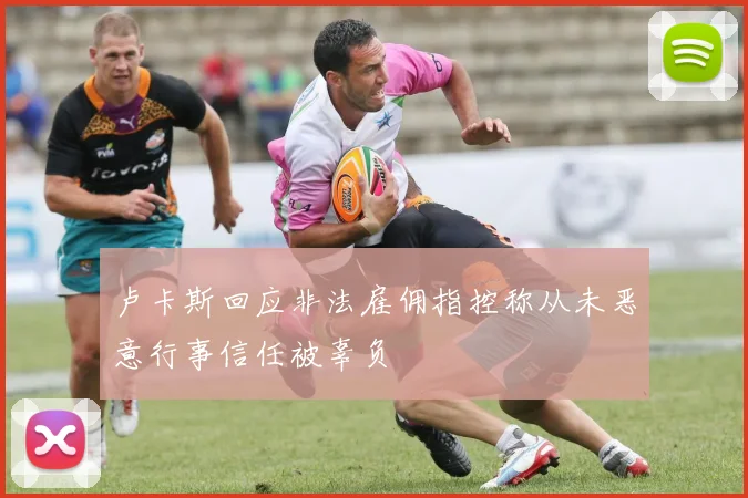卢卡斯回应非法雇佣指控称从未恶意行事信任被辜负