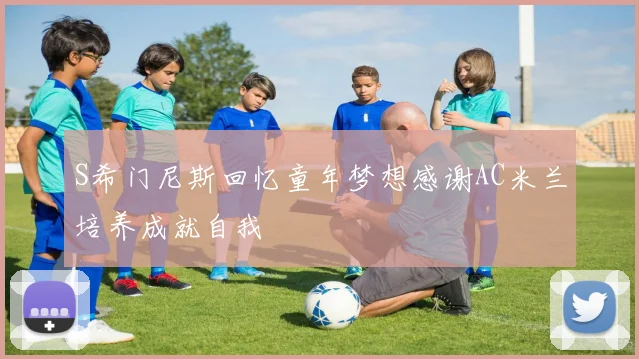 S希门尼斯回忆童年梦想感谢AC米兰培养成就自我