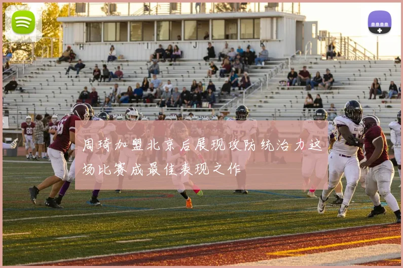 周琦加盟北京后展现攻防统治力这场比赛成最佳表现之作