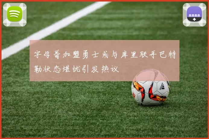 字母哥加盟勇士或与库里联手巴特勒状态堪忧引发热议