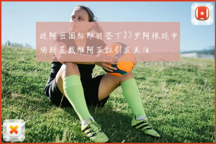 迈阿密国际即将签下23岁阿根廷中场新星戴维阿亚拉引发关注