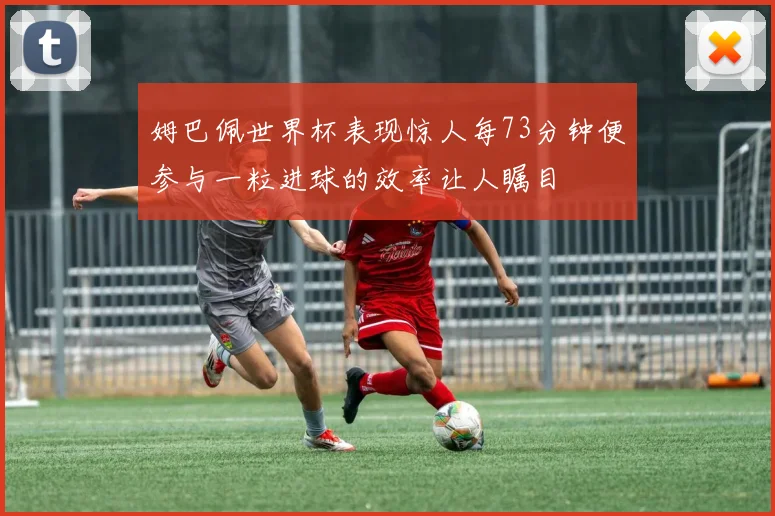 姆巴佩世界杯表现惊人每73分钟便参与一粒进球的效率让人瞩目