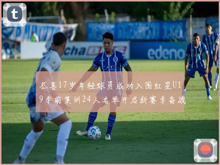 恭喜17岁年轻球员成功入围红星U19季前集训24人名单开启新赛季备战之旅