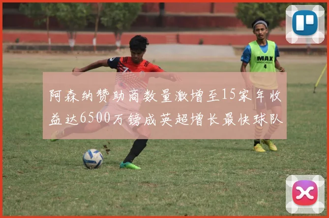 阿森纳赞助商数量激增至15家年收益达6500万镑成英超增长最快球队