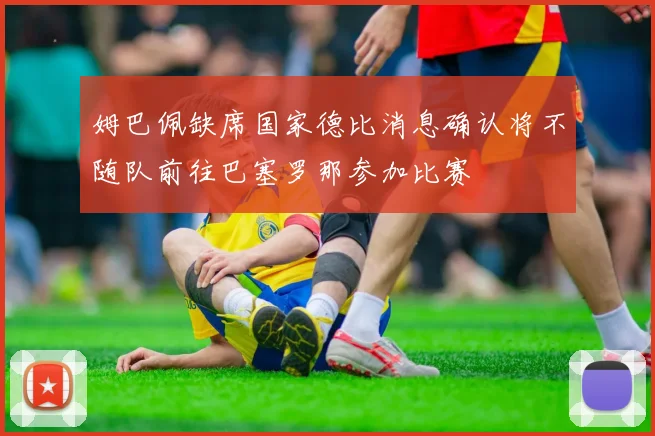 姆巴佩缺席国家德比消息确认将不随队前往巴塞罗那参加比赛
