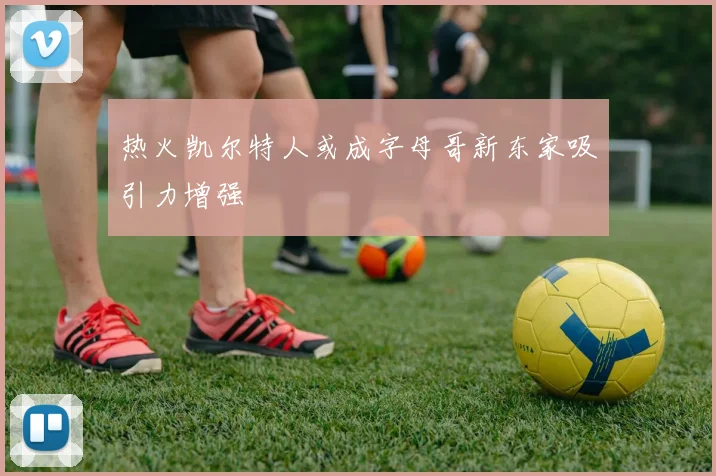 热火凯尔特人或成字母哥新东家吸引力增强