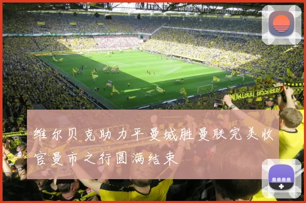 维尔贝克助力平曼城胜曼联完美收官曼市之行圆满结束