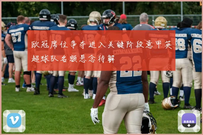 欧冠席位争夺进入关键阶段意甲英超球队名额悬念待解