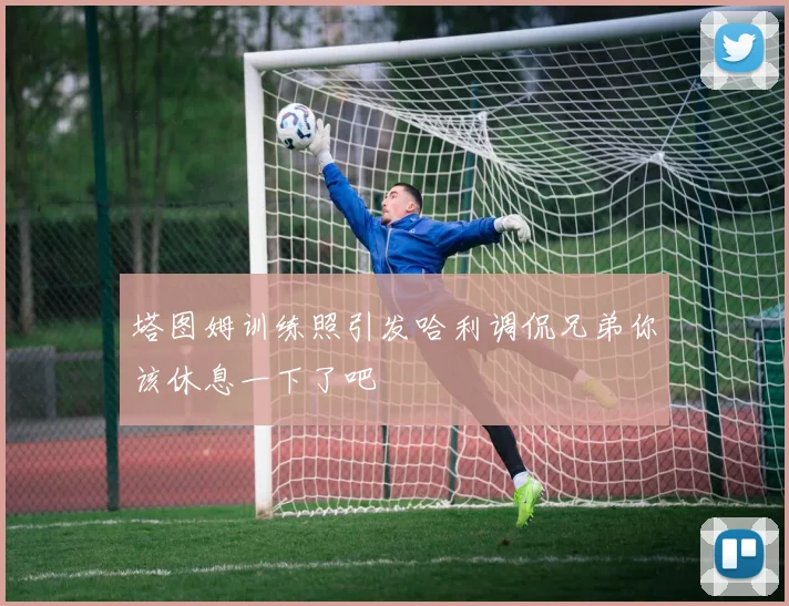 塔图姆训练照引发哈利调侃兄弟你该休息一下了吧