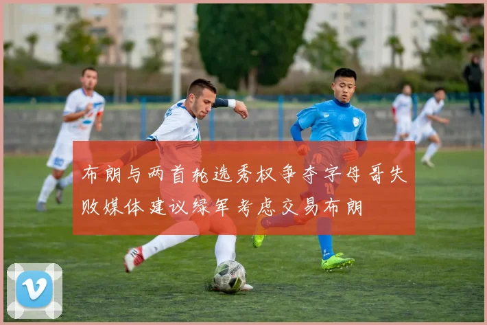 布朗与两首轮选秀权争夺字母哥失败媒体建议绿军考虑交易布朗