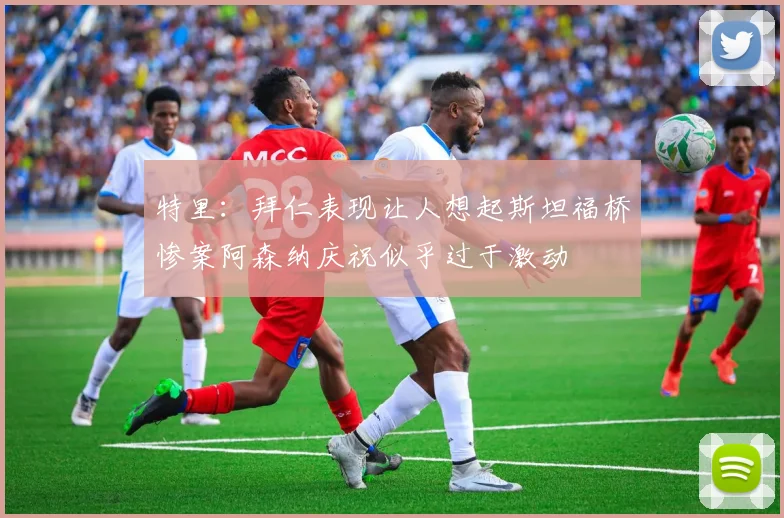 特里：拜仁表现让人想起斯坦福桥惨案阿森纳庆祝似乎过于激动