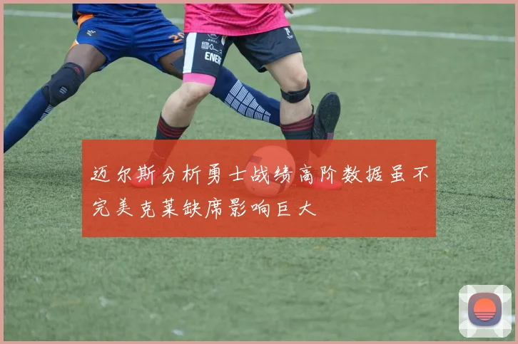 迈尔斯分析勇士战绩高阶数据虽不完美克莱缺席影响巨大