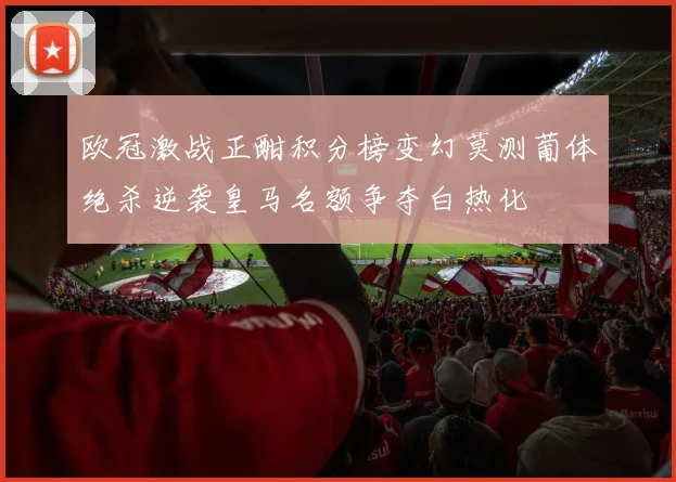 欧冠激战正酣积分榜变幻莫测葡体绝杀逆袭皇马名额争夺白热化