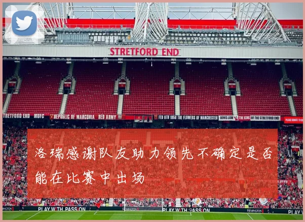 洛瑞感谢队友助力领先不确定是否能在比赛中出场