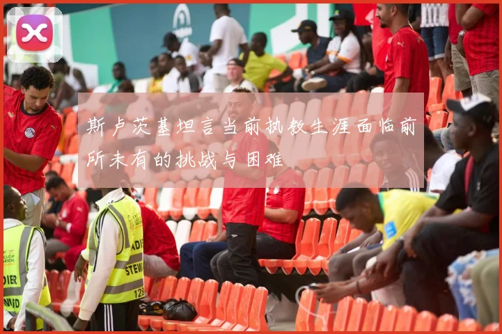 斯卢茨基坦言当前执教生涯面临前所未有的挑战与困难
