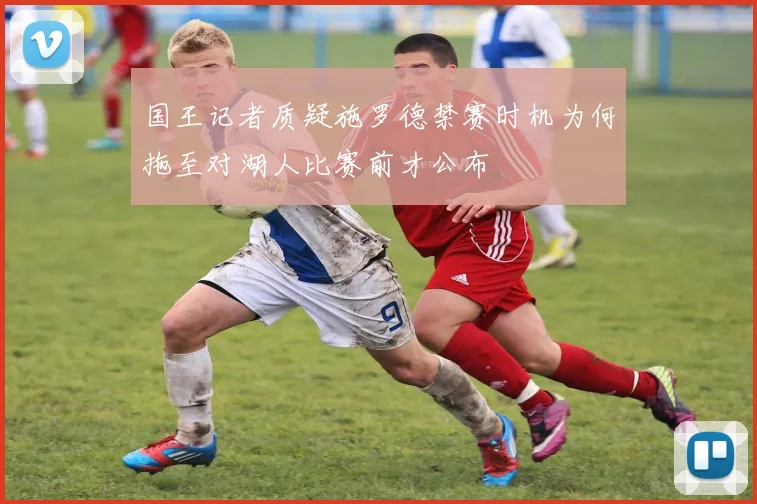 国王记者质疑施罗德禁赛时机为何拖至对湖人比赛前才公布