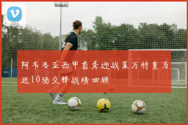 阿韦洛亚西甲首秀迎战莱万特皇马近10场交锋战绩回顾