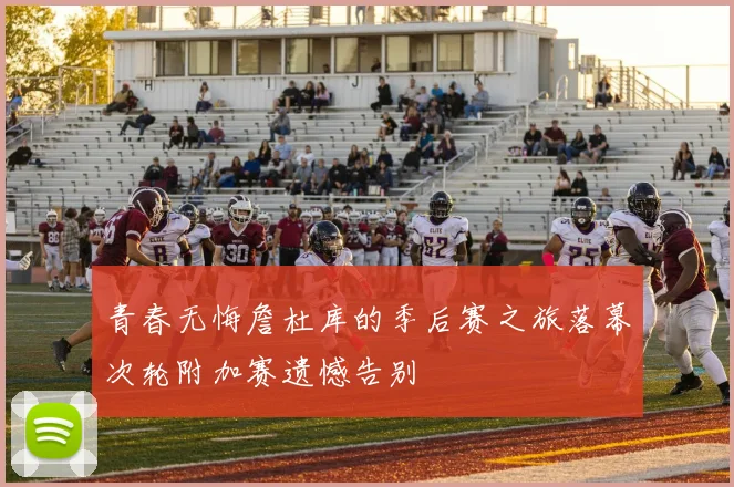 青春无悔詹杜库的季后赛之旅落幕次轮附加赛遗憾告别