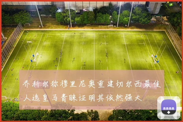 乔科尔称穆里尼奥重建切尔西最佳人选皇马青睐证明其依然强大