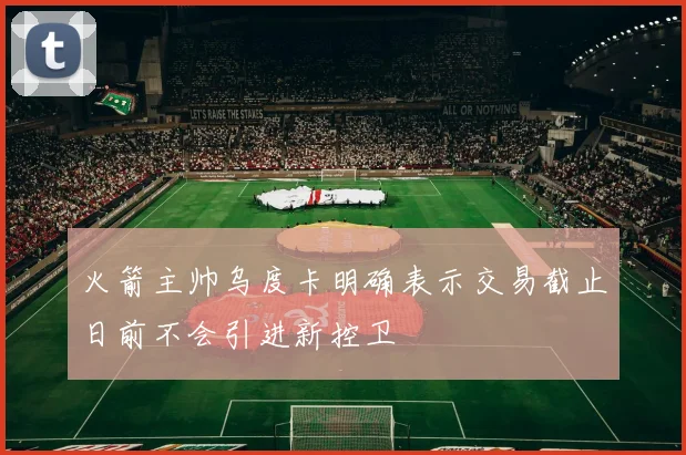 火箭主帅乌度卡明确表示交易截止日前不会引进新控卫