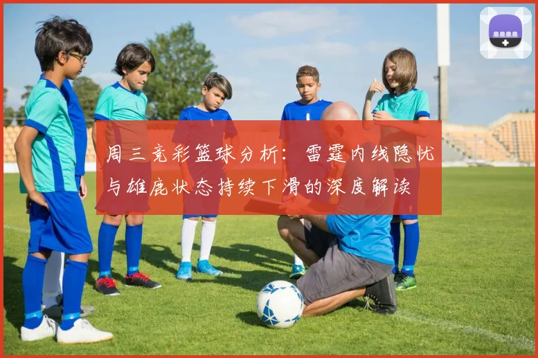 周三竞彩篮球分析：雷霆内线隐忧与雄鹿状态持续下滑的深度解读