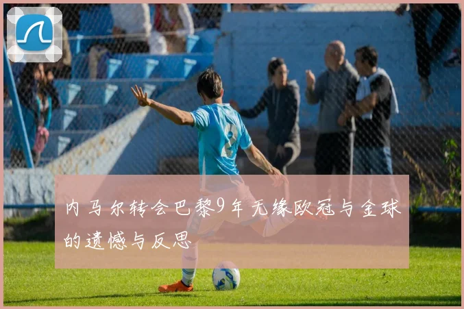 内马尔转会巴黎9年无缘欧冠与金球的遗憾与反思