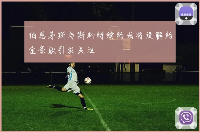 伯恩茅斯与斯科特续约或将设解约金条款引发关注