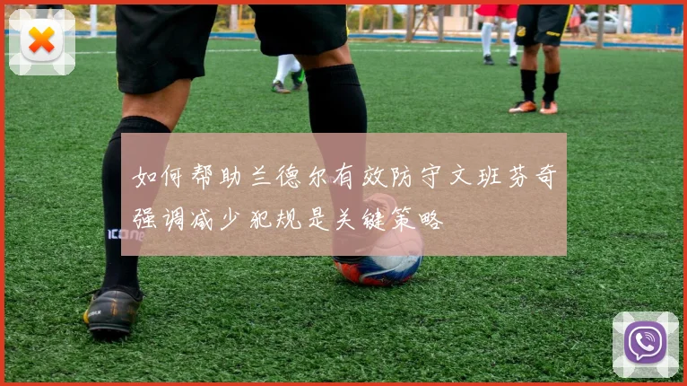 如何帮助兰德尔有效防守文班芬奇强调减少犯规是关键策略